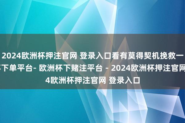 2024欧洲杯押注官网 登录入口看有莫得契机挽救一下-欧洲杯下单平台- 欧洲杯下赌注平台 - 2024欧洲杯押注官网 登录入口