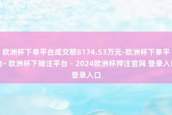 欧洲杯下单平台成交额8174.53万元-欧洲杯下单平台- 欧洲杯下赌注平台 - 2024欧洲杯押注官网 登录入口