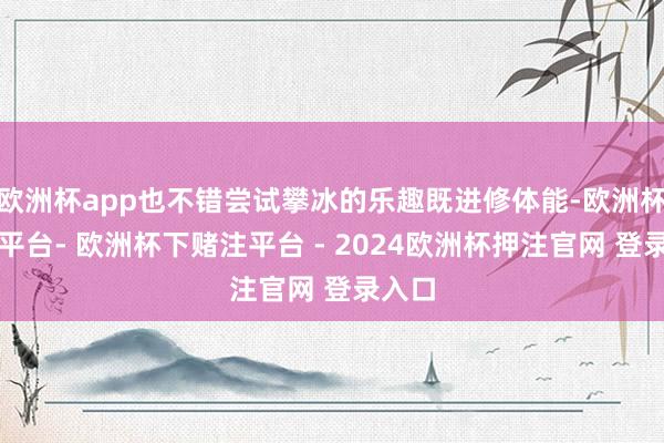 欧洲杯app也不错尝试攀冰的乐趣既进修体能-欧洲杯下单平台- 欧洲杯下赌注平台 - 2024欧洲杯押注官网 登录入口