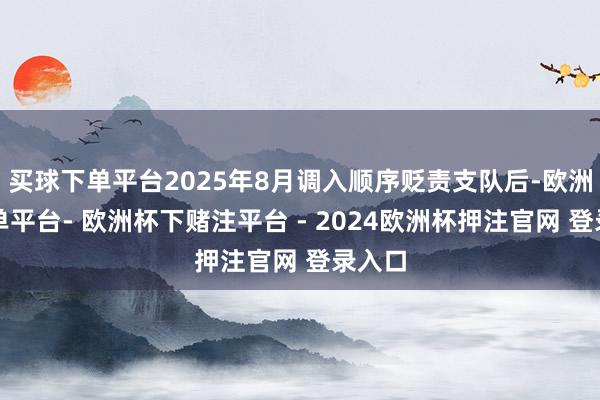 买球下单平台2025年8月调入顺序贬责支队后-欧洲杯下单平台- 欧洲杯下赌注平台 - 2024欧洲杯押注官网 登录入口