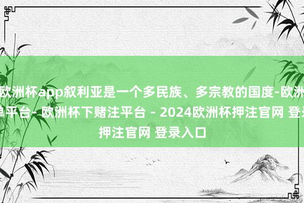 欧洲杯app叙利亚是一个多民族、多宗教的国度-欧洲杯下单平台- 欧洲杯下赌注平台 - 2024欧洲杯押注官网 登录入口