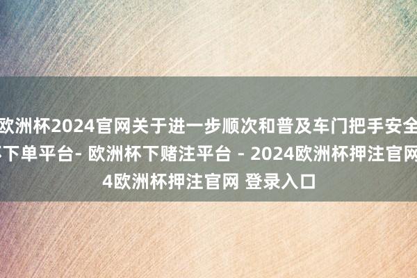 欧洲杯2024官网关于进一步顺次和普及车门把手安全性-欧洲杯下单平台- 欧洲杯下赌注平台 - 2024欧洲杯押注官网 登录入口