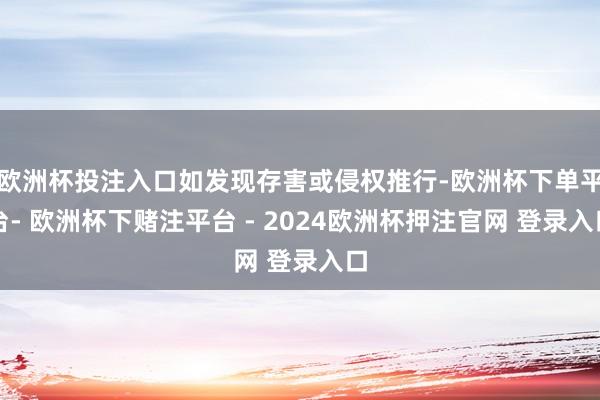 欧洲杯投注入口如发现存害或侵权推行-欧洲杯下单平台- 欧洲杯下赌注平台 - 2024欧洲杯押注官网 登录入口