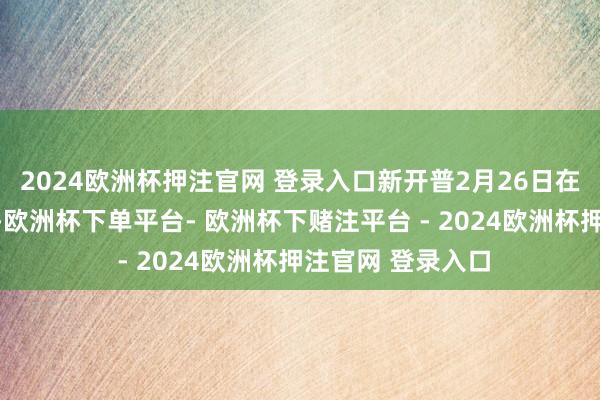 2024欧洲杯押注官网 登录入口新开普2月26日在互动平台恢复称-欧洲杯下单平台- 欧洲杯下赌注平台 - 2024欧洲杯押注官网 登录入口