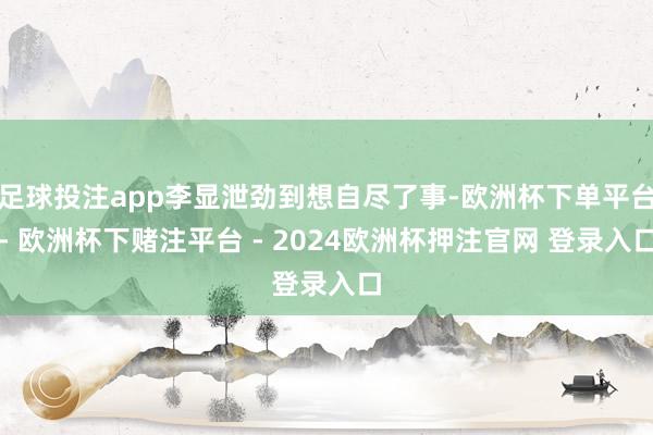 足球投注app李显泄劲到想自尽了事-欧洲杯下单平台- 欧洲杯下赌注平台 - 2024欧洲杯押注官网 登录入口