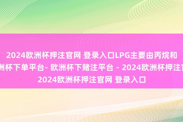2024欧洲杯押注官网 登录入口LPG主要由丙烷和丁烷组成-欧洲杯下单平台- 欧洲杯下赌注平台 - 2024欧洲杯押注官网 登录入口