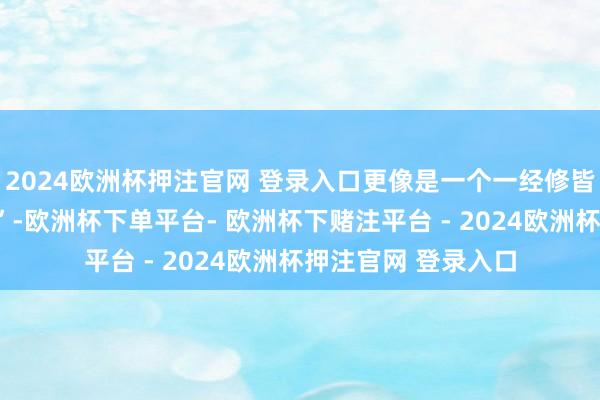 2024欧洲杯押注官网 登录入口更像是一个一经修皆完成的“圭臬干部”-欧洲杯下单平台- 欧洲杯下赌注平台 - 2024欧洲杯押注官网 登录入口