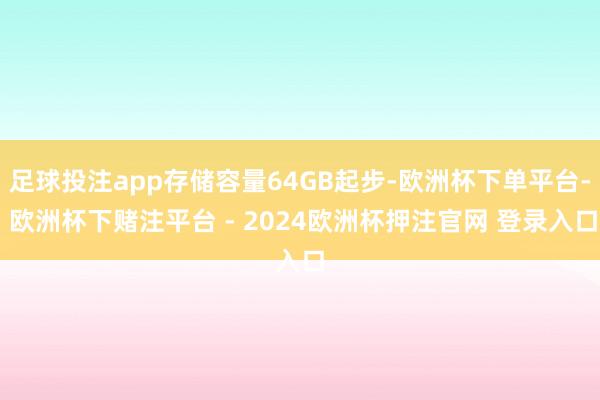 足球投注app存储容量64GB起步-欧洲杯下单平台- 欧洲杯下赌注平台 - 2024欧洲杯押注官网 登录入口