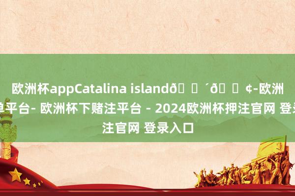 欧洲杯appCatalina island🌴🚢-欧洲杯下单平台- 欧洲杯下赌注平台 - 2024欧洲杯押注官网 登录入口