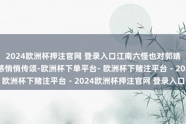 2024欧洲杯押注官网 登录入口江南六怪也对郭靖这份逆水行舟的职守感悄悄传颂-欧洲杯下单平台- 欧洲杯下赌注平台 - 2024欧洲杯押注官网 登录入口