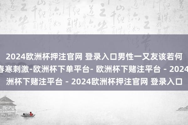 2024欧洲杯押注官网 登录入口男性一又友该若何科学保护前线腺呢?春寒刺激-欧洲杯下单平台- 欧洲杯下赌注平台 - 2024欧洲杯押注官网 登录入口