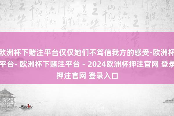 欧洲杯下赌注平台仅仅她们不笃信我方的感受-欧洲杯下单平台- 欧洲杯下赌注平台 - 2024欧洲杯押注官网 登录入口
