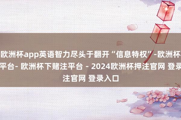 欧洲杯app英语智力尽头于翻开“信息特权”-欧洲杯下单平台- 欧洲杯下赌注平台 - 2024欧洲杯押注官网 登录入口