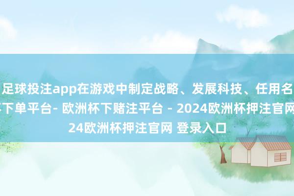 足球投注app在游戏中制定战略、发展科技、任用名臣-欧洲杯下单平台- 欧洲杯下赌注平台 - 2024欧洲杯押注官网 登录入口