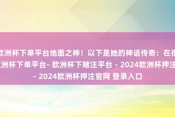 欧洲杯下单平台地面之神！以下是她的神话传奇：在很久很久已往-欧洲杯下单平台- 欧洲杯下赌注平台 - 2024欧洲杯押注官网 登录入口