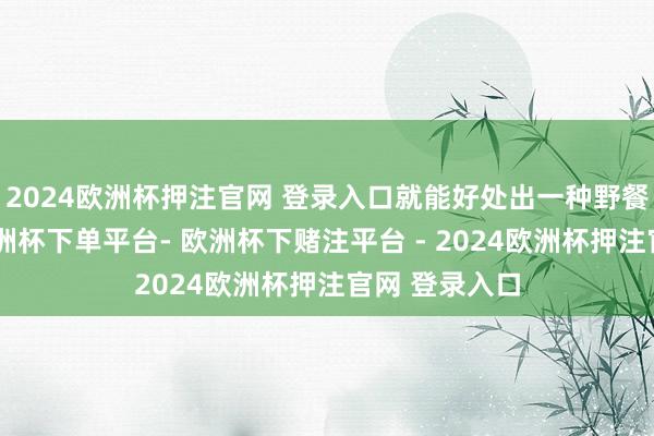 2024欧洲杯押注官网 登录入口就能好处出一种野餐的氛围感-欧洲杯下单平台- 欧洲杯下赌注平台 - 2024欧洲杯押注官网 登录入口