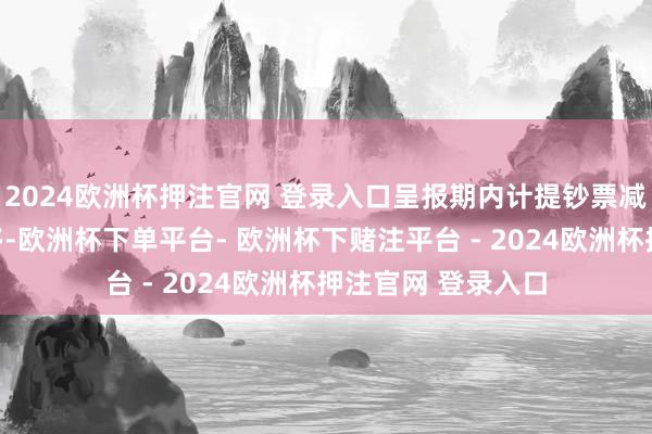 2024欧洲杯押注官网 登录入口呈报期内计提钞票减值较上年同时加多-欧洲杯下单平台- 欧洲杯下赌注平台 - 2024欧洲杯押注官网 登录入口