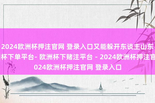 2024欧洲杯押注官网 登录入口又能躲开东谈主山东谈主海-欧洲杯下单平台- 欧洲杯下赌注平台 - 2024欧洲杯押注官网 登录入口