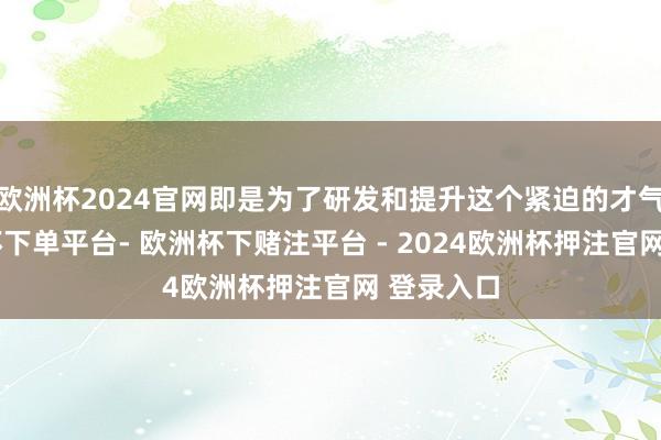 欧洲杯2024官网即是为了研发和提升这个紧迫的才气啊-欧洲杯下单平台- 欧洲杯下赌注平台 - 2024欧洲杯押注官网 登录入口