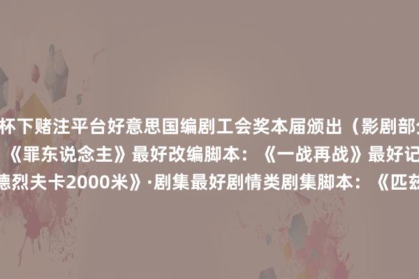 欧洲杯下赌注平台好意思国编剧工会奖本届颁出（影剧部分）：　　·电影　　最好原创脚本：　　《罪东说念主》　　最好改编脚本：　　《一战再战》　　最好记载片脚本：　　《距安德烈夫卡2000米》　　·剧集　　最好剧情类剧集脚本：　　《匹兹堡医护前哨》　　最好笑剧类剧集脚本：　　《片厂风浪》　　最好新剧脚本：　　《匹兹堡医护前哨》　　最好截止剧集脚本：　　《死前逸想清单》　　电视&流媒体电影：　　《随心卧底》　　最好动画脚本：　　“Shira Can‘ t Cook”《片言只语》　　最好剧情类剧集分集脚本：　　“7：00 A.M”《匹兹堡医护前哨》　　最好笑剧类剧集分集脚本：　　“Prelude”《布说念家庭》　　（孟卿）(责编：加缪)				                -欧洲杯下单平台- 欧洲杯下赌注平台 - 2024欧洲杯押注官网 登录入口