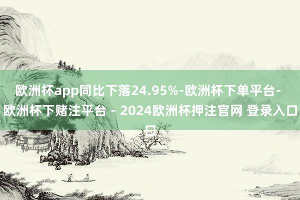 欧洲杯app同比下落24.95%-欧洲杯下单平台- 欧洲杯下赌注平台 - 2024欧洲杯押注官网 登录入口