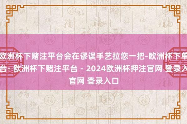欧洲杯下赌注平台会在谬误手艺拉您一把-欧洲杯下单平台- 欧洲杯下赌注平台 - 2024欧洲杯押注官网 登录入口