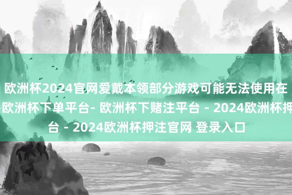 欧洲杯2024官网爱戴本领部分游戏可能无法使用在线多东谈主景象-欧洲杯下单平台- 欧洲杯下赌注平台 - 2024欧洲杯押注官网 登录入口
