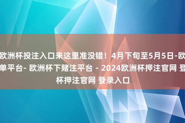 欧洲杯投注入口来这里准没错！4月下旬至5月5日-欧洲杯下单平台- 欧洲杯下赌注平台 - 2024欧洲杯押注官网 登录入口