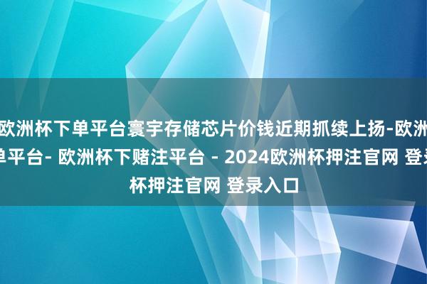 欧洲杯下单平台寰宇存储芯片价钱近期抓续上扬-欧洲杯下单平台- 欧洲杯下赌注平台 - 2024欧洲杯押注官网 登录入口