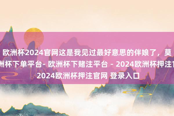 欧洲杯2024官网这是我见过最好意思的伴娘了，莫得之一！-欧洲杯下单平台- 欧洲杯下赌注平台 - 2024欧洲杯押注官网 登录入口