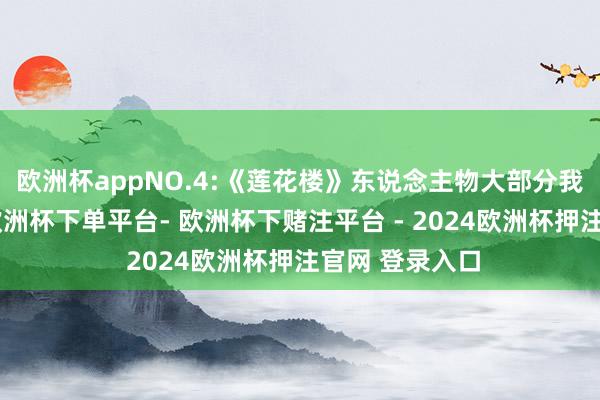 欧洲杯appNO.4:《莲花楼》东说念主物大部分我也齐很可爱-欧洲杯下单平台- 欧洲杯下赌注平台 - 2024欧洲杯押注官网 登录入口