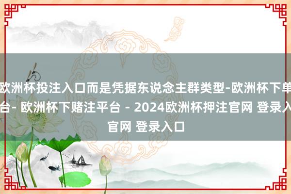 欧洲杯投注入口而是凭据东说念主群类型-欧洲杯下单平台- 欧洲杯下赌注平台 - 2024欧洲杯押注官网 登录入口