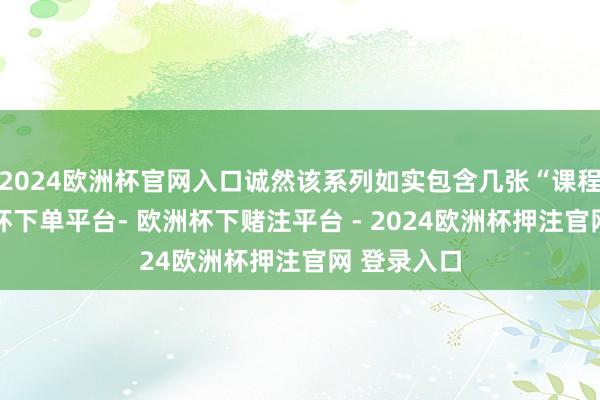 2024欧洲杯官网入口诚然该系列如实包含几张“课程”牌-欧洲杯下单平台- 欧洲杯下赌注平台 - 2024欧洲杯押注官网 登录入口