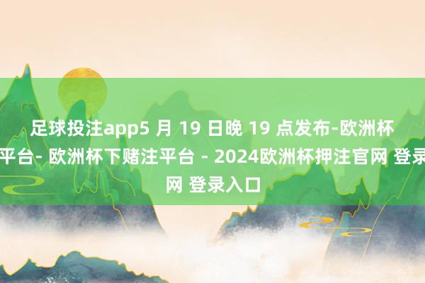 足球投注app5 月 19 日晚 19 点发布-欧洲杯下单平台- 欧洲杯下赌注平台 - 2024欧洲杯押注官网 登录入口