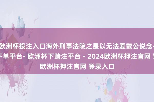 欧洲杯投注入口海外刑事法院之是以无法爱戴公说念-欧洲杯下单平台- 欧洲杯下赌注平台 - 2024欧洲杯押注官网 登录入口