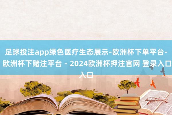 足球投注app　　绿色医疗生态展示-欧洲杯下单平台- 欧洲杯下赌注平台 - 2024欧洲杯押注官网 登录入口