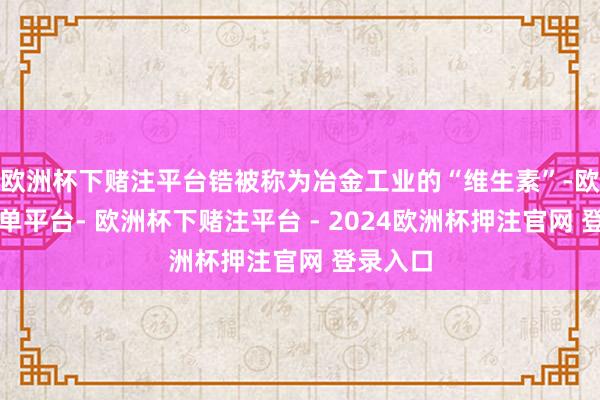 欧洲杯下赌注平台锆被称为冶金工业的“维生素”-欧洲杯下单平台- 欧洲杯下赌注平台 - 2024欧洲杯押注官网 登录入口