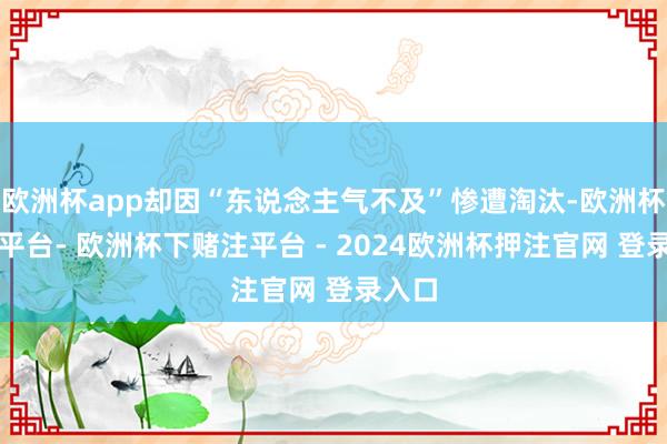 欧洲杯app却因“东说念主气不及”惨遭淘汰-欧洲杯下单平台- 欧洲杯下赌注平台 - 2024欧洲杯押注官网 登录入口