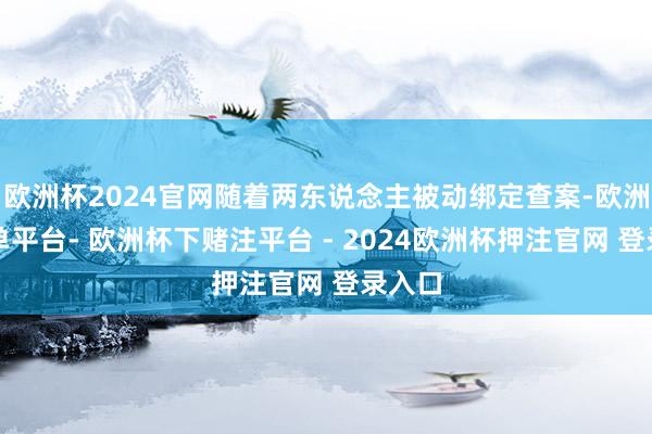 欧洲杯2024官网随着两东说念主被动绑定查案-欧洲杯下单平台- 欧洲杯下赌注平台 - 2024欧洲杯押注官网 登录入口