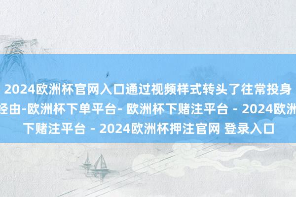 2024欧洲杯官网入口通过视频样式转头了往常投身中国航天行状的心路经由-欧洲杯下单平台- 欧洲杯下赌注平台 - 2024欧洲杯押注官网 登录入口