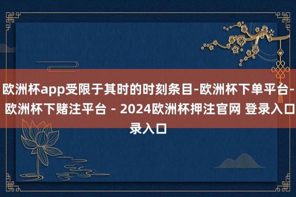 欧洲杯app受限于其时的时刻条目-欧洲杯下单平台- 欧洲杯下赌注平台 - 2024欧洲杯押注官网 登录入口