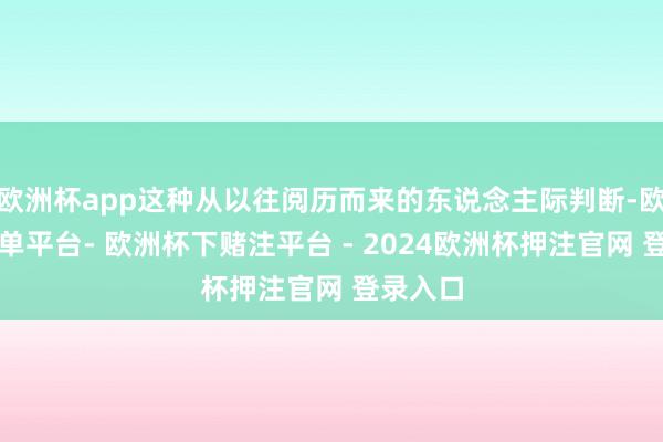 欧洲杯app这种从以往阅历而来的东说念主际判断-欧洲杯下单平台- 欧洲杯下赌注平台 - 2024欧洲杯押注官网 登录入口