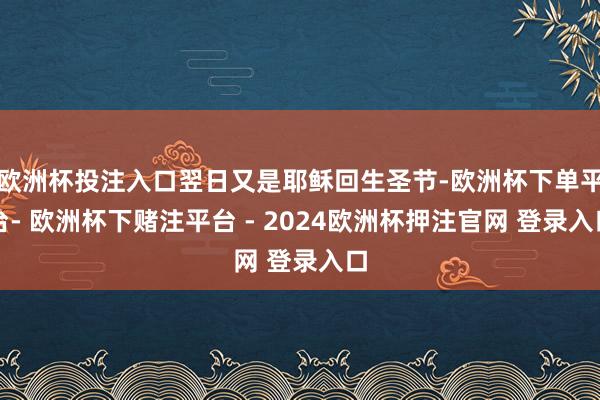 欧洲杯投注入口翌日又是耶稣回生圣节-欧洲杯下单平台- 欧洲杯下赌注平台 - 2024欧洲杯押注官网 登录入口