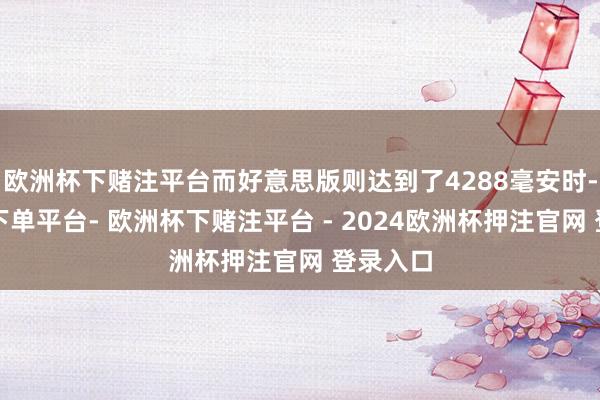 欧洲杯下赌注平台而好意思版则达到了4288毫安时-欧洲杯下单平台- 欧洲杯下赌注平台 - 2024欧洲杯押注官网 登录入口