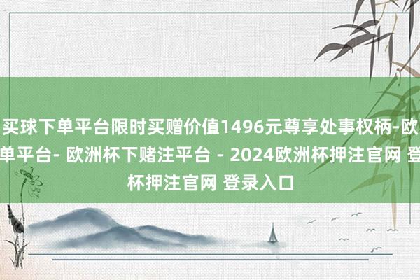 买球下单平台限时买赠价值1496元尊享处事权柄-欧洲杯下单平台- 欧洲杯下赌注平台 - 2024欧洲杯押注官网 登录入口