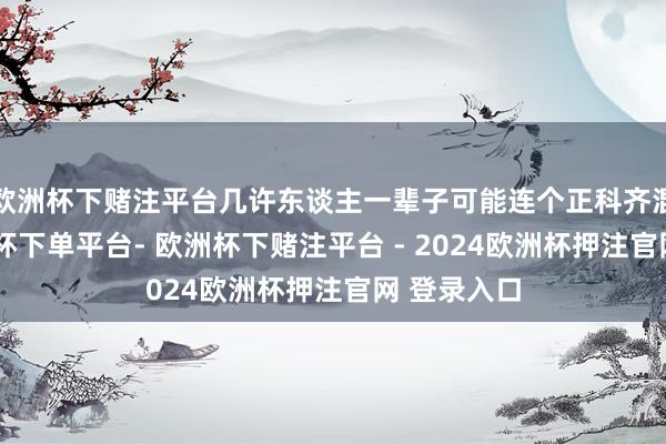 欧洲杯下赌注平台几许东谈主一辈子可能连个正科齐混不上-欧洲杯下单平台- 欧洲杯下赌注平台 - 2024欧洲杯押注官网 登录入口