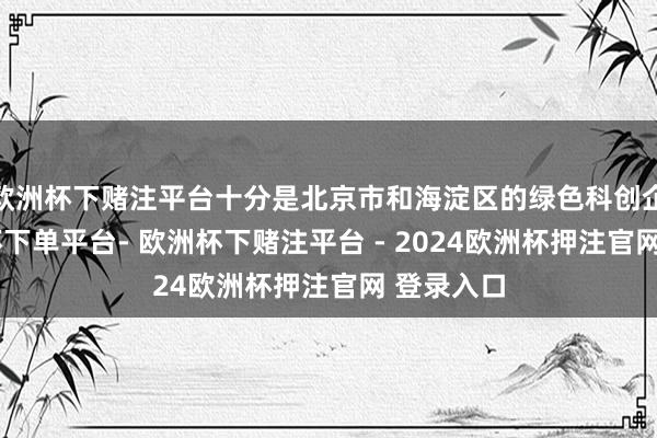欧洲杯下赌注平台十分是北京市和海淀区的绿色科创企业-欧洲杯下单平台- 欧洲杯下赌注平台 - 2024欧洲杯押注官网 登录入口