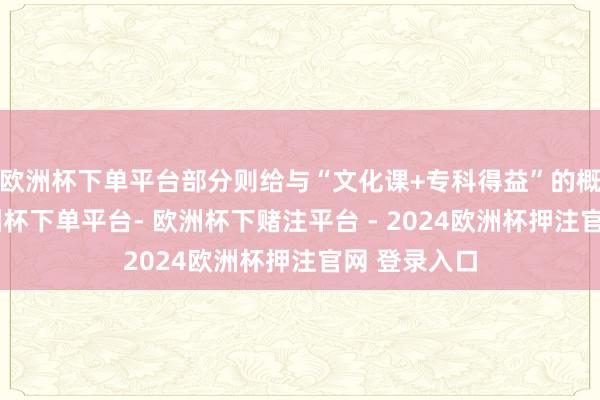欧洲杯下单平台部分则给与“文化课+专科得益”的概括排序-欧洲杯下单平台- 欧洲杯下赌注平台 - 2024欧洲杯押注官网 登录入口