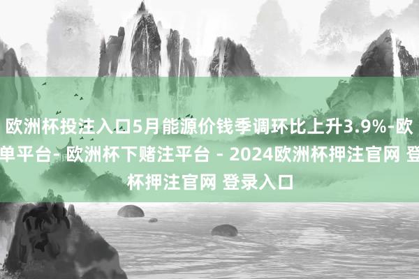 欧洲杯投注入口5月能源价钱季调环比上升3.9%-欧洲杯下单平台- 欧洲杯下赌注平台 - 2024欧洲杯押注官网 登录入口