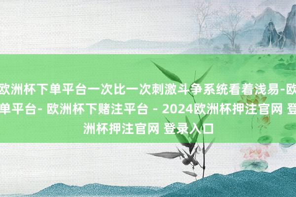 欧洲杯下单平台一次比一次刺激斗争系统看着浅易-欧洲杯下单平台- 欧洲杯下赌注平台 - 2024欧洲杯押注官网 登录入口
